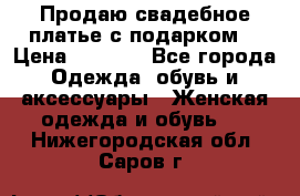 Продаю свадебное платье с подарком! › Цена ­ 7 000 - Все города Одежда, обувь и аксессуары » Женская одежда и обувь   . Нижегородская обл.,Саров г.